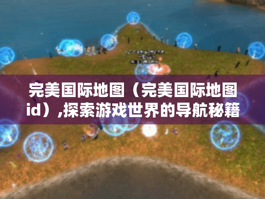 完美国际地图（完美国际地图id）,探索游戏世界的导航秘籍