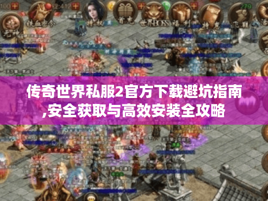 传奇世界私服2官方下载避坑指南,安全获取与高效安装全攻略 传奇世界私服2官方下载避坑指南,安全获取与高效安装全攻略