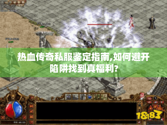 热血传奇私服鉴定指南,如何避开陷阱找到真福利? 热血传奇私服鉴定指南,如何避开陷阱找到真福利?