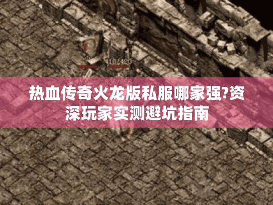 热血传奇火龙版私服哪家强?资深玩家实测避坑指南 热血传奇火龙版私服哪家强?资深玩家实测避坑指南