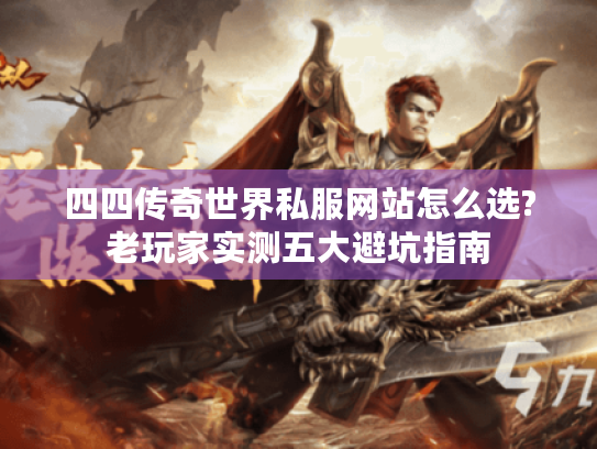 四四传奇世界私服网站怎么选?老玩家实测五大避坑指南 四四传奇世界私服网站怎么选?老玩家实测五大避坑指南