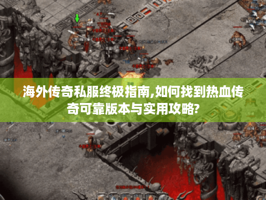 海外传奇私服终极指南,如何找到热血传奇可靠版本与实用攻略? 海外传奇私服终极指南,如何找到热血传奇可靠版本与实用攻略?