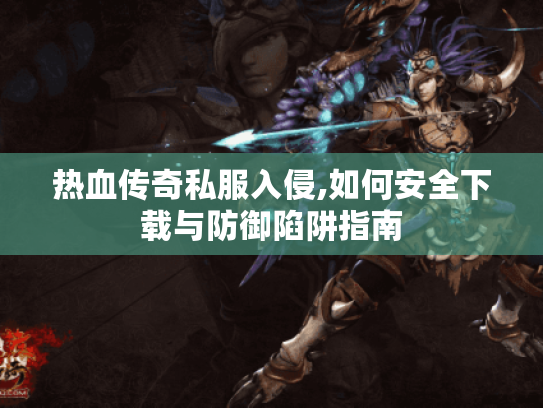 热血传奇私服入侵,如何安全下载与防御陷阱指南 热血传奇私服入侵,如何安全下载与防御陷阱指南