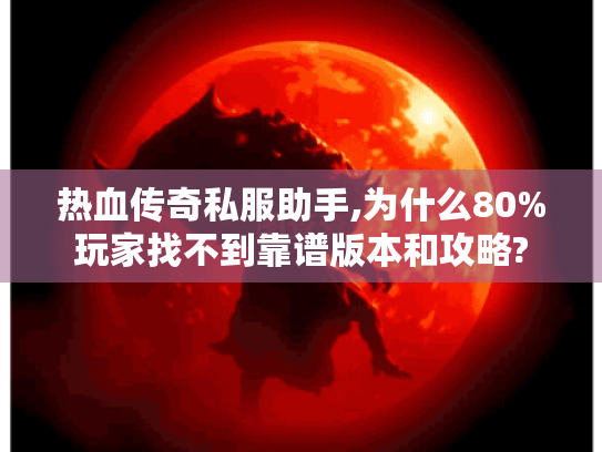 热血传奇私服助手,为什么80%玩家找不到靠谱版本和攻略?