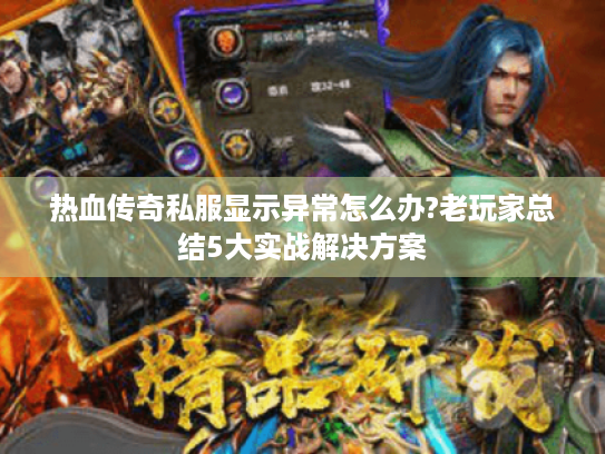 热血传奇私服显示异常怎么办?老玩家总结5大实战解决方案 热血传奇私服显示异常怎么办?老玩家总结5大实战解决方案