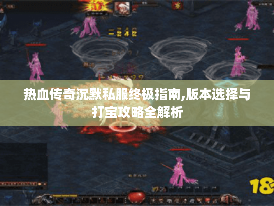 热血传奇沉默私服终极指南,版本选择与打宝攻略全解析 热血传奇沉默私服终极指南,版本选择与打宝攻略全解析