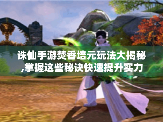 诛仙手游焚香培元玩法大揭秘,掌握这些秘诀快速提升实力 诛仙手游焚香培元玩法大揭秘,掌握这些秘诀快速提升实力