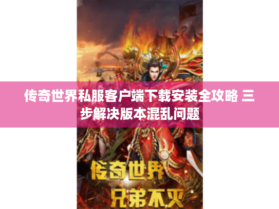 传奇世界私服客户端下载安装全攻略 三步解决版本混乱问题 传奇世界私服客户端下载安装全攻略 三步解决版本混乱问题