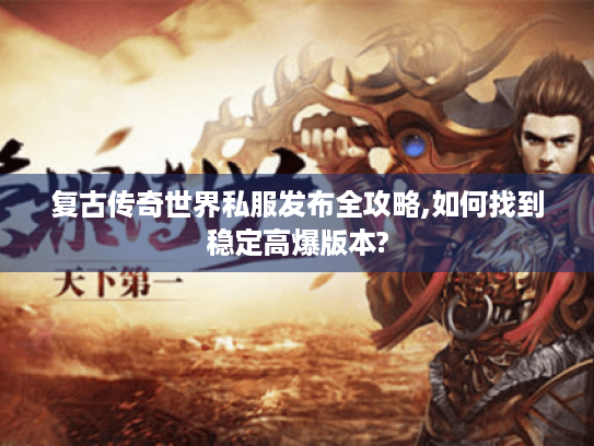 复古传奇世界私服发布全攻略,如何找到稳定高爆版本?