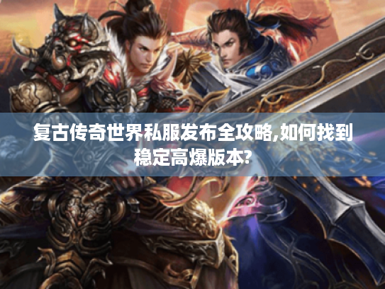 复古传奇世界私服发布全攻略,如何找到稳定高爆版本?