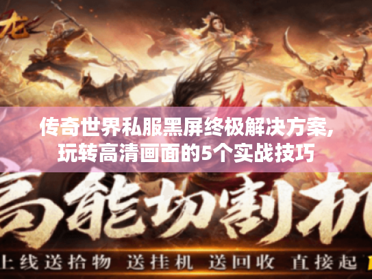 传奇世界私服黑屏终极解决方案,玩转高清画面的5个实战技巧