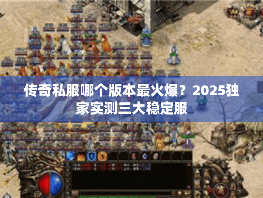 传奇私服哪个版本最火爆?2025独家实测三大稳定服 传奇私服哪个版本最火爆?2025独家实测三大稳定服