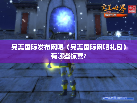 完美国际发布网吧(完美国际网吧礼包)有哪些惊喜? 完美国际发布网吧(完美国际网吧礼包)有哪些惊喜?