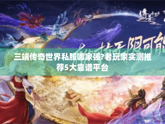 三端传奇世界私服哪家强?老玩家实测推荐5大靠谱平台 三端传奇世界私服哪家强?老玩家实测推荐5大靠谱平台