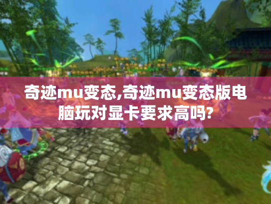 奇迹mu变态,奇迹mu变态版电脑玩对显卡要求高吗? 奇迹mu变态,奇迹mu变态版电脑玩对显卡要求高吗?