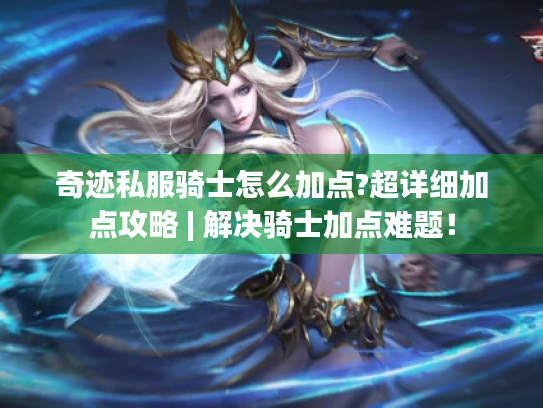 奇迹私服骑士怎么加点?超详细加点攻略 | 解决骑士加点难题! 奇迹私服骑士怎么加点?超详细加点攻略 | 解决骑士加点难题!
