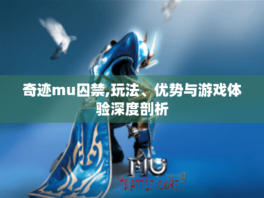 奇迹mu囚禁,玩法、优势与游戏体验深度剖析 奇迹mu囚禁,玩法、优势与游戏体验深度剖析