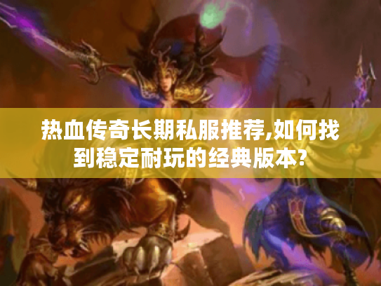 热血传奇长期私服推荐,如何找到稳定耐玩的经典版本? 热血传奇长期私服推荐,如何找到稳定耐玩的经典版本?