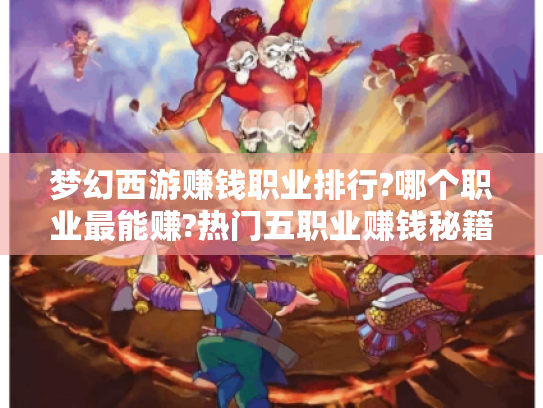 梦幻西游赚钱职业排行?哪个职业最能赚?热门五职业赚钱秘籍大揭秘 梦幻西游赚钱职业排行?哪个职业最能赚?热门五职业赚钱秘籍大揭秘
