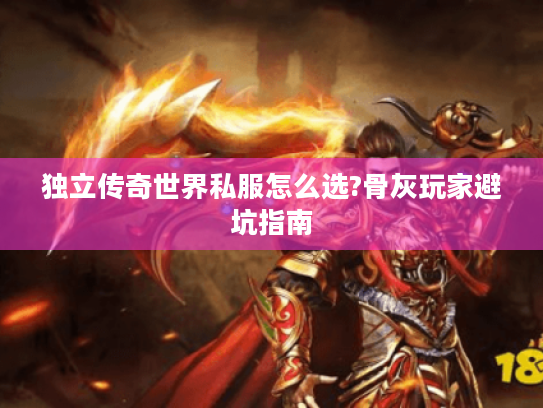 独立传奇世界私服怎么选?骨灰玩家避坑指南 独立传奇世界私服怎么选?骨灰玩家避坑指南