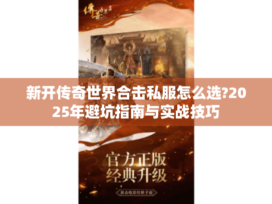 新开传奇世界合击私服怎么选?2025年避坑指南与实战技巧 新开传奇世界合击私服怎么选?2025年避坑指南与实战技巧