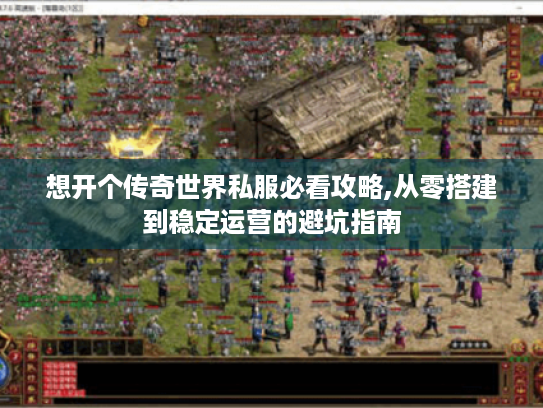 想开个传奇世界私服必看攻略,从零搭建到稳定运营的避坑指南 想开个传奇世界私服必看攻略,从零搭建到稳定运营的避坑指南