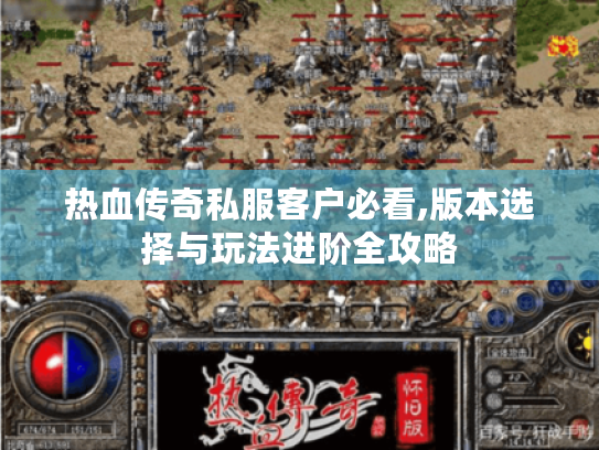 热血传奇私服客户必看,版本选择与玩法进阶全攻略 热血传奇私服客户必看,版本选择与玩法进阶全攻略
