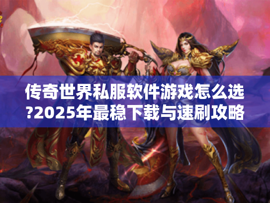 传奇世界私服软件游戏怎么选?2025年最稳下载与速刷攻略 传奇世界私服软件游戏怎么选?2025年最稳下载与速刷攻略