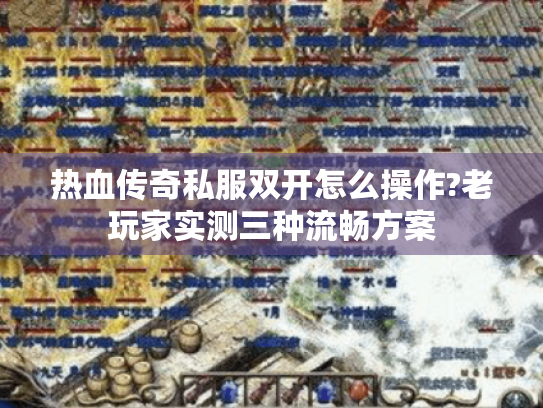 热血传奇私服双开怎么操作?老玩家实测三种流畅方案