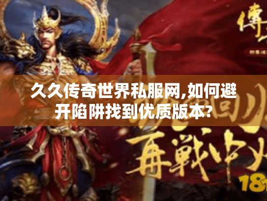 久久传奇世界私服网,如何避开陷阱找到优质版本?