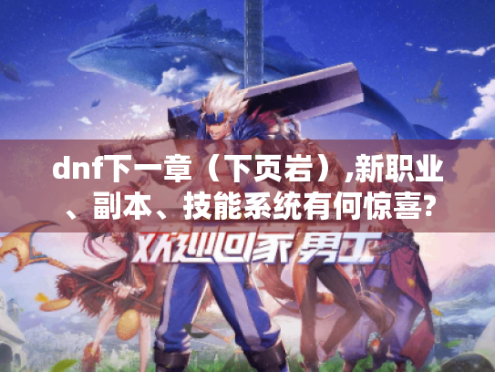 dnf下一章(下页岩),新职业、副本、技能系统有何惊喜? dnf下一章(下页岩),新职业、副本、技能系统有何惊喜?