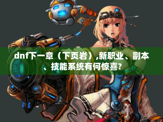 dnf下一章(下页岩),新职业、副本、技能系统有何惊喜? dnf下一章(下页岩),新职业、副本、技能系统有何惊喜?