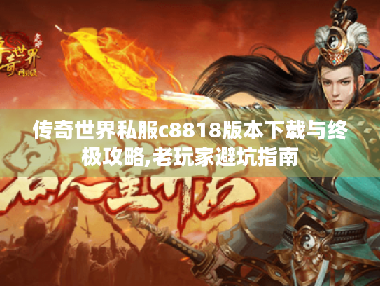 传奇世界私服c8818版本下载与终极攻略,老玩家避坑指南 传奇世界私服c8818版本下载与终极攻略,老玩家避坑指南