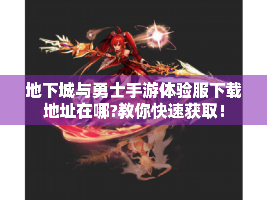 地下城与勇士手游体验服下载地址在哪?教你快速获取！
