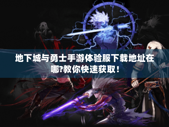 地下城与勇士手游体验服下载地址在哪?教你快速获取！