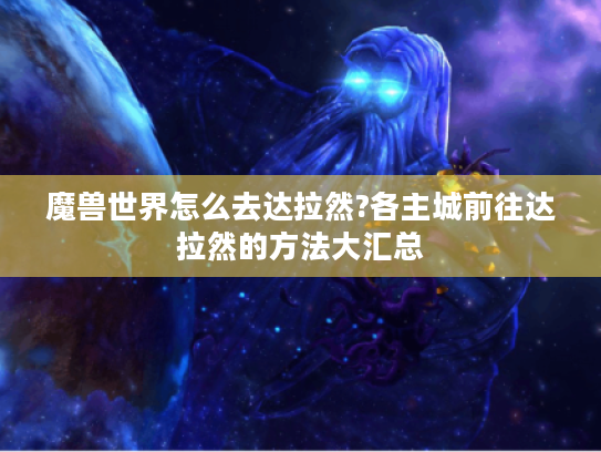 魔兽世界怎么去达拉然?各主城前往达拉然的方法大汇总 魔兽世界怎么去达拉然?各主城前往达拉然的方法大汇总