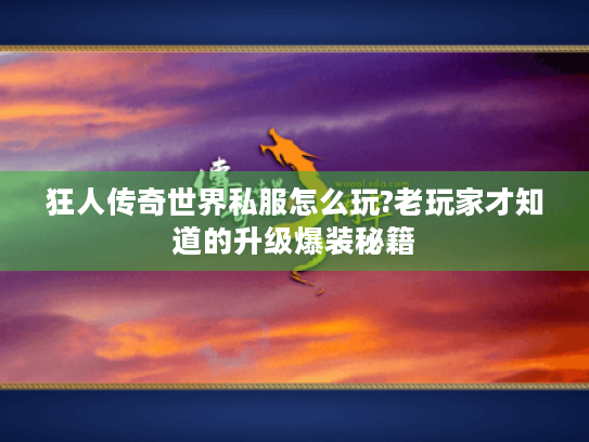 狂人传奇世界私服怎么玩?老玩家才知道的升级爆装秘籍