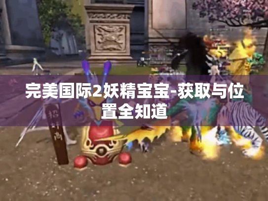 完美国际2妖精宝宝-获取与位置全知道 完美国际2妖精宝宝-获取与位置全知道