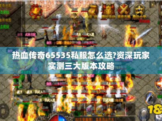 热血传奇65535私服怎么选?资深玩家实测三大版本攻略 热血传奇65535私服怎么选?资深玩家实测三大版本攻略