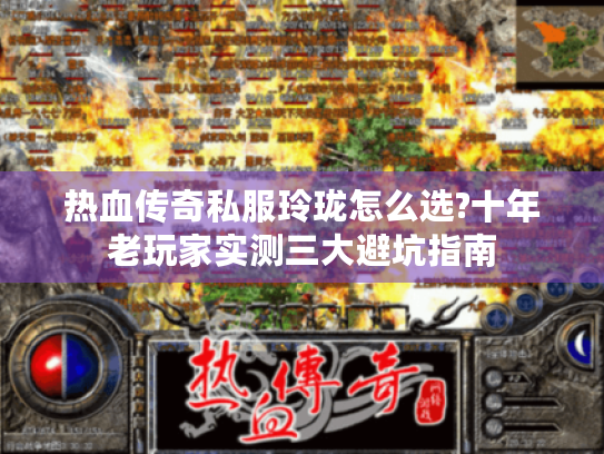 热血传奇私服玲珑怎么选?十年老玩家实测三大避坑指南 热血传奇私服玲珑怎么选?十年老玩家实测三大避坑指南