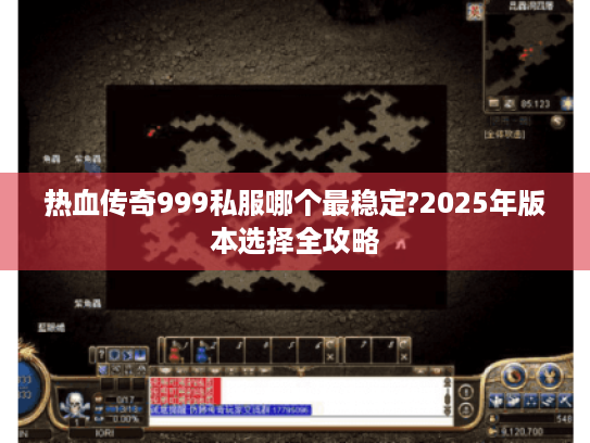 热血传奇999私服哪个最稳定?2025年版本选择全攻略 热血传奇999私服哪个最稳定?2025年版本选择全攻略
