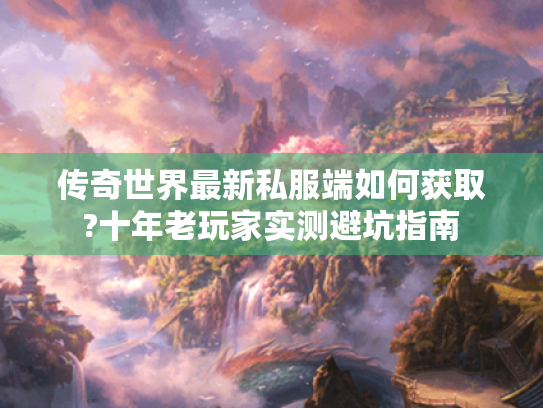 传奇世界最新私服端如何获取?十年老玩家实测避坑指南 传奇世界最新私服端如何获取?十年老玩家实测避坑指南