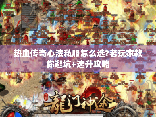 热血传奇心法私服怎么选?老玩家教你避坑+速升攻略 热血传奇心法私服怎么选?老玩家教你避坑+速升攻略