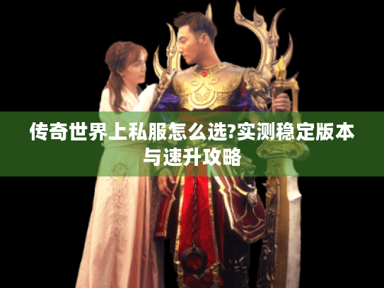 传奇世界上私服怎么选?实测稳定版本与速升攻略 传奇世界上私服怎么选?实测稳定版本与速升攻略