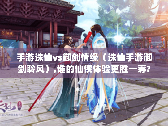 手游诛仙vs御剑情缘(诛仙手游御剑聆风),谁的仙侠体验更胜一筹? 手游诛仙vs御剑情缘(诛仙手游御剑聆风),谁的仙侠体验更胜一筹?