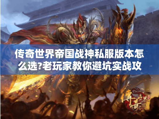 传奇世界帝国战神私服版本怎么选?老玩家教你避坑实战攻略 传奇世界帝国战神私服版本怎么选?老玩家教你避坑实战攻略