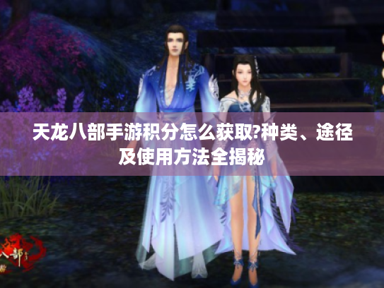 天龙八部手游积分怎么获取?种类、途径及使用方法全揭秘 天龙八部手游积分怎么获取?种类、途径及使用方法全揭秘