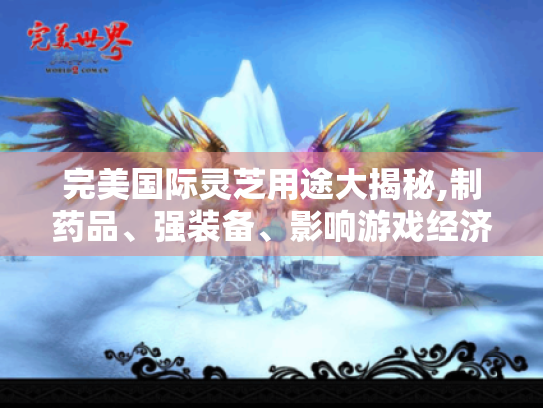 完美国际灵芝用途大揭秘,制药品、强装备、影响游戏经济 完美国际灵芝用途大揭秘,制药品、强装备、影响游戏经济