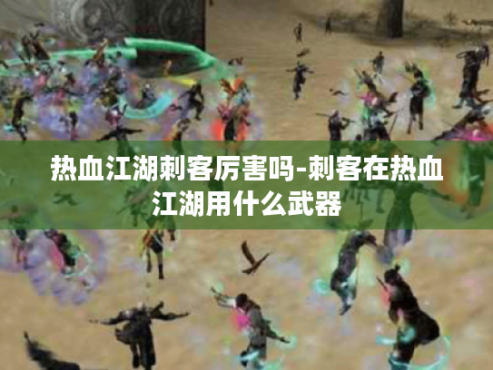 热血江湖刺客厉害吗-刺客在热血江湖用什么武器 热血江湖刺客厉害吗-刺客在热血江湖用什么武器