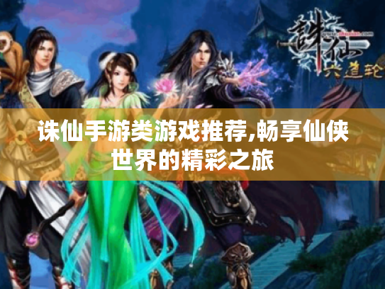 诛仙手游类游戏推荐,畅享仙侠世界的精彩之旅 诛仙手游类游戏推荐,畅享仙侠世界的精彩之旅